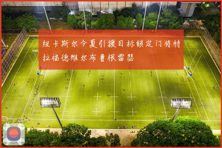 纽卡斯尔今夏引援目标锁定门将特拉福德维尔布鲁根雷瑟