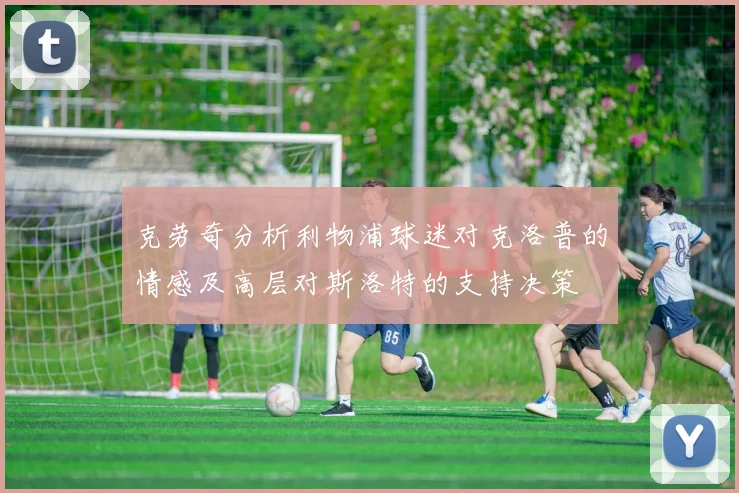 克劳奇分析利物浦球迷对克洛普的情感及高层对斯洛特的支持决策