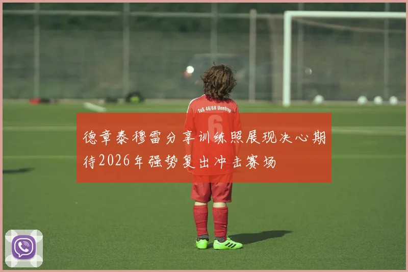 德章泰穆雷分享训练照展现决心期待2026年强势复出冲击赛场