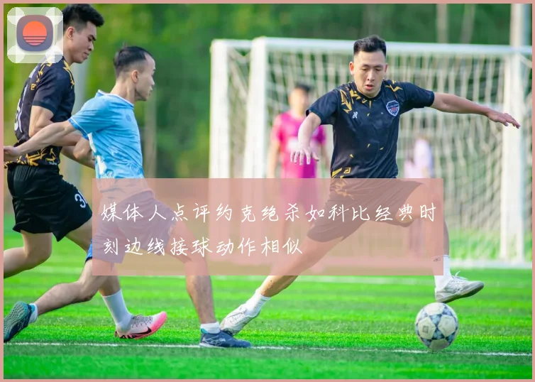 媒体人点评约克绝杀如科比经典时刻边线接球动作相似