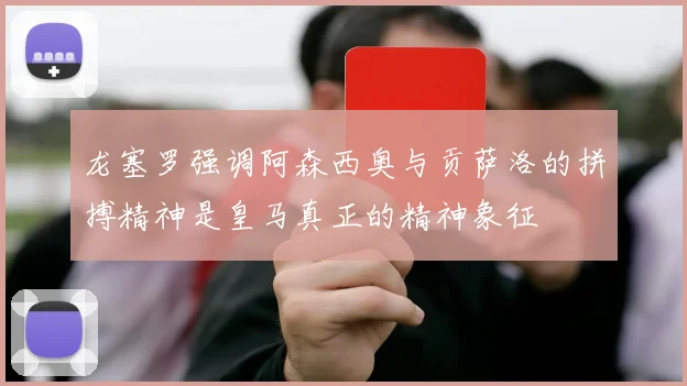 龙塞罗强调阿森西奥与贡萨洛的拼搏精神是皇马真正的精神象征