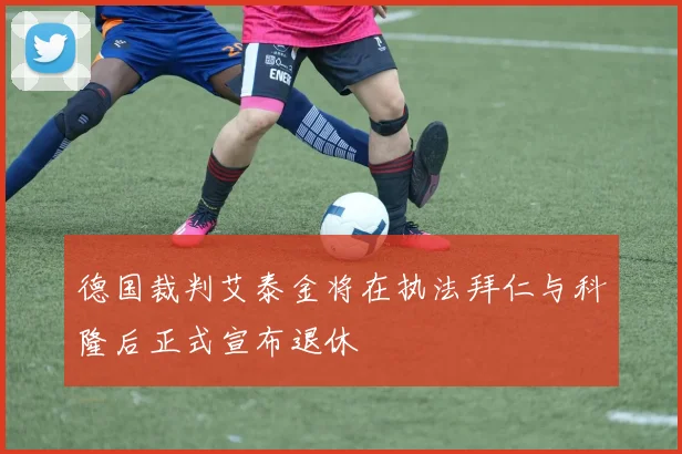 德国裁判艾泰金将在执法拜仁与科隆后正式宣布退休