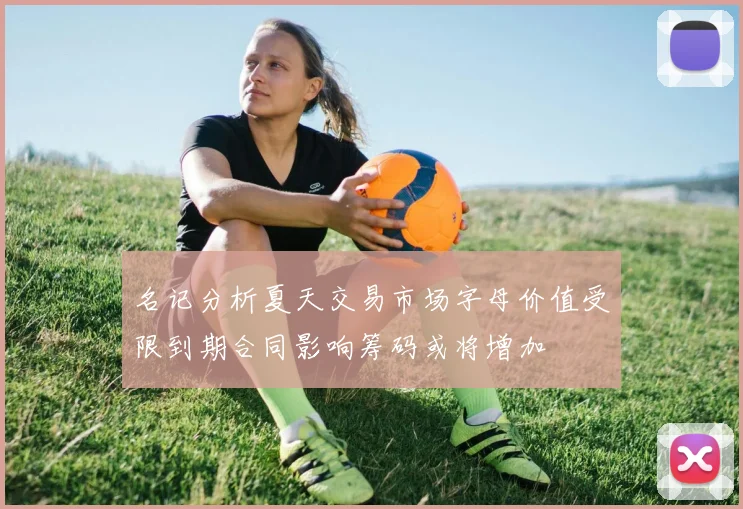 名记分析夏天交易市场字母价值受限到期合同影响筹码或将增加