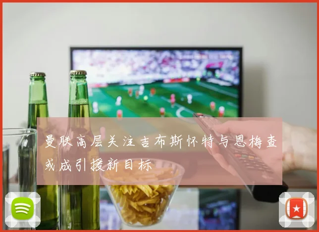曼联高层关注吉布斯怀特与恩梅查或成引援新目标