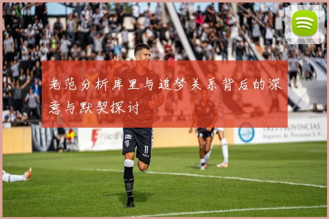 老范分析库里与追梦关系背后的深意与默契探讨