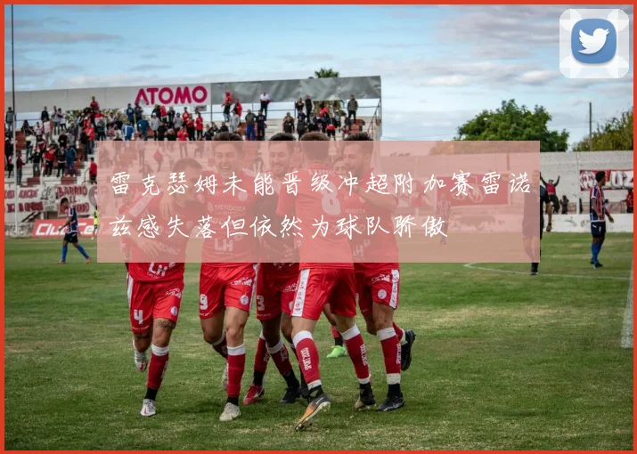 雷克瑟姆未能晋级冲超附加赛雷诺兹感失落但依然为球队骄傲