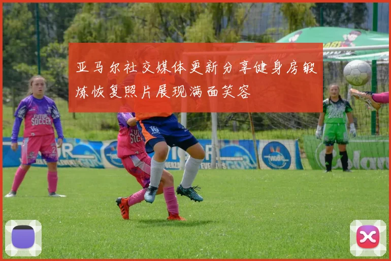 亚马尔社交媒体更新分享健身房锻炼恢复照片展现满面笑容