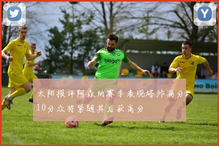 太阳报评阿森纳赛季表现塔帅满分10分众将紧随其后获高分