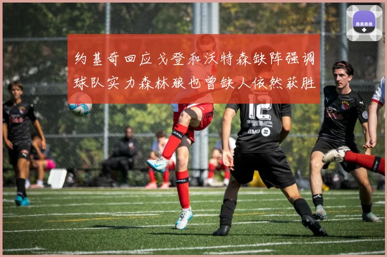 约基奇回应戈登和沃特森缺阵强调球队实力森林狼也曾缺人依然获胜