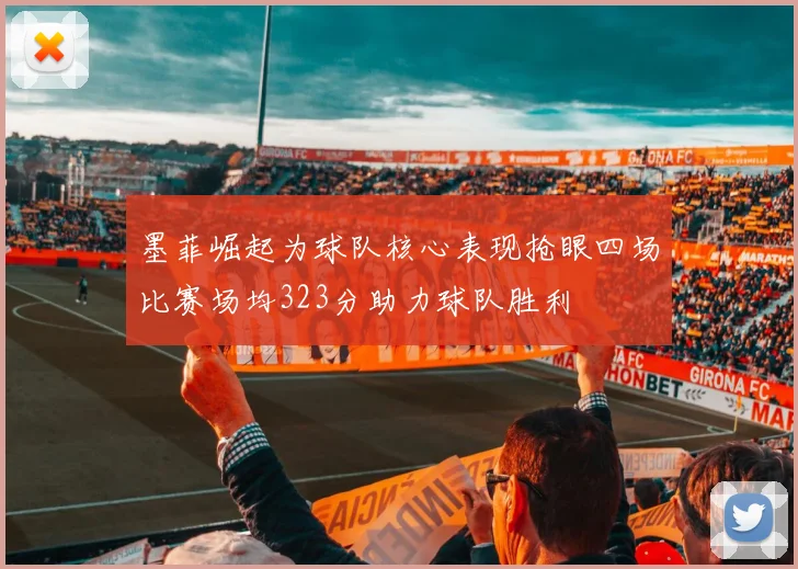 墨菲崛起为球队核心表现抢眼四场比赛场均323分助力球队胜利