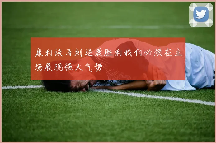 康利谈马刺逆袭胜利我们必须在主场展现强大气势