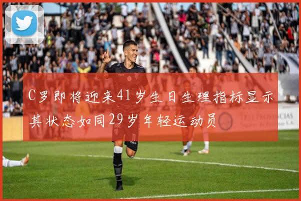 C罗即将迎来41岁生日生理指标显示其状态如同29岁年轻运动员