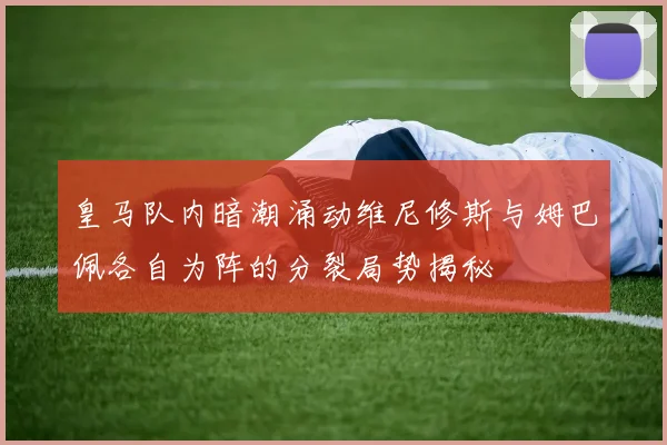 皇马队内暗潮涌动维尼修斯与姆巴佩各自为阵的分裂局势揭秘