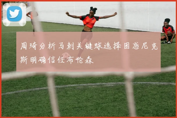 周琦分析马刺关键球选择困惑尼克斯明确信任布伦森