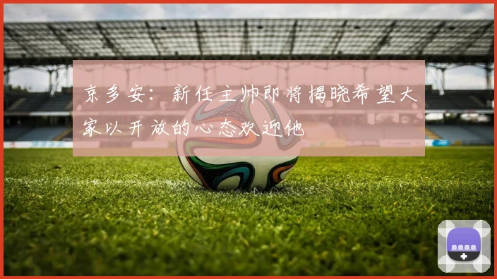京多安：新任主帅即将揭晓希望大家以开放的心态欢迎他